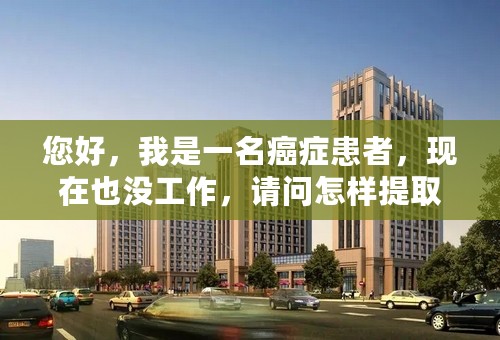 您好，我是一名癌症患者，现在也没工作，请问怎样提取住房公积金