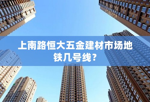 上南路恒大五金建材市场地铁几号线？