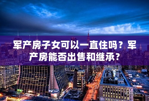 军产房子女可以一直住吗？军产房能否出售和继承？