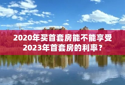 2020年买首套房能不能享受2023年首套房的利率？