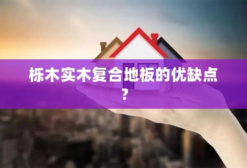 栎木实木复合地板的优缺点？