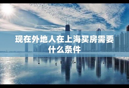 现在外地人在上海买房需要什么条件