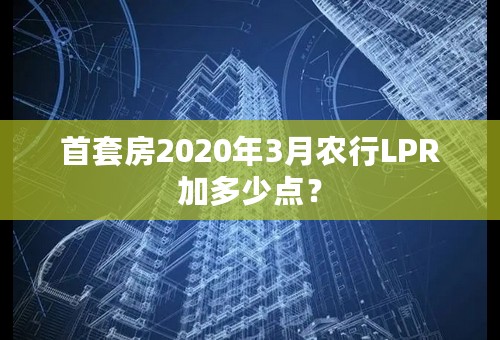 首套房2020年3月农行LPR加多少点？