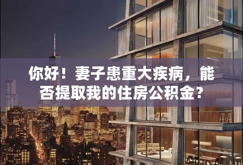 你好！妻子患重大疾病，能否提取我的住房公积金？