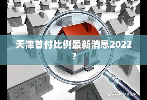 天津首付比例最新消息2022？