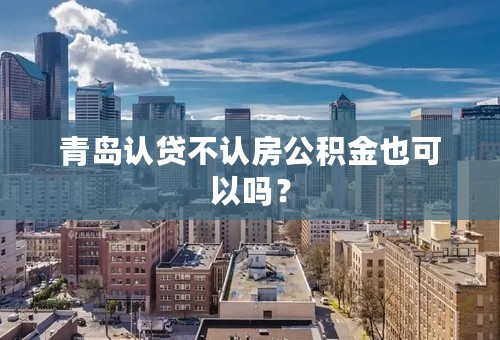 青岛认贷不认房公积金也可以吗？