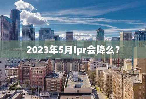 2023年5月lpr会降么？