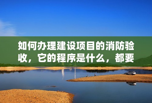 如何办理建设项目的消防验收，它的程序是什么，都要准备哪些材料