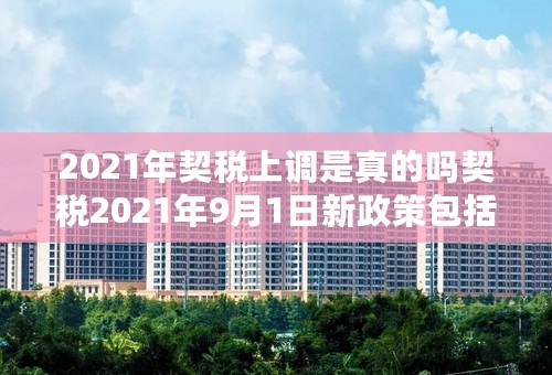 2021年契税上调是真的吗契税2021年9月1日新政策包括什么