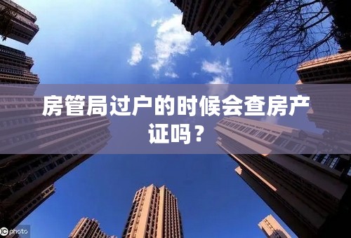 房管局过户的时候会查房产证吗？