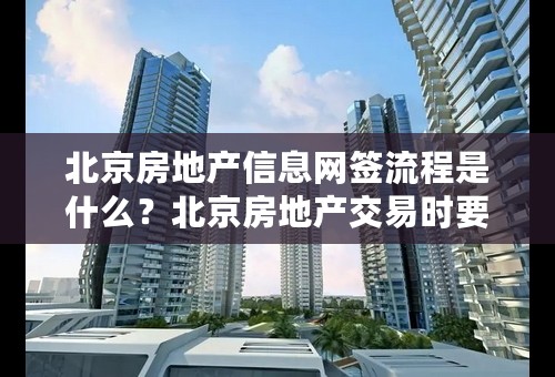 北京房地产信息网签流程是什么？北京房地产交易时要注意什么？