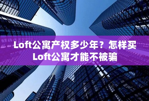 Loft公寓产权多少年？怎样买Loft公寓才能不被骗