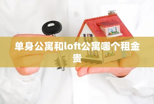 单身公寓和loft公寓哪个租金贵