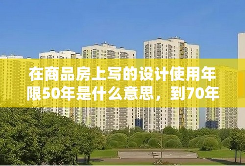 在商品房上写的设计使用年限50年是什么意思，到70年后我的房子还能剩下什么啊？