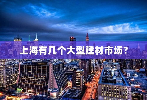 上海有几个大型建材市场？