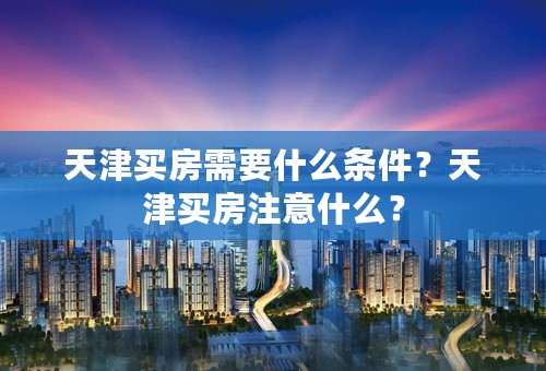 天津买房需要什么条件？天津买房注意什么？