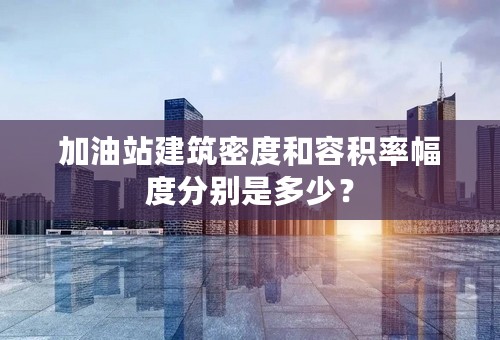 加油站建筑密度和容积率幅度分别是多少？