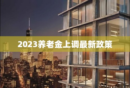 2023养老金上调最新政策