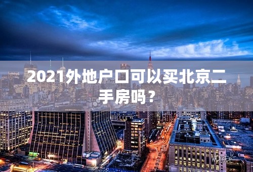 2021外地户口可以买北京二手房吗？