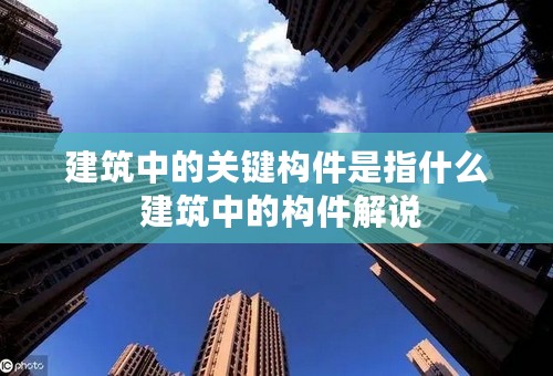 建筑中的关键构件是指什么 建筑中的构件解说