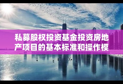 私募股权投资基金投资房地产项目的基本标准和操作模式