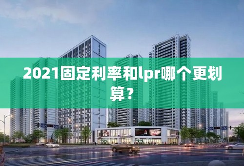 2021固定利率和lpr哪个更划算？