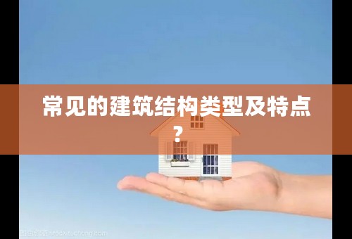 常见的建筑结构类型及特点？