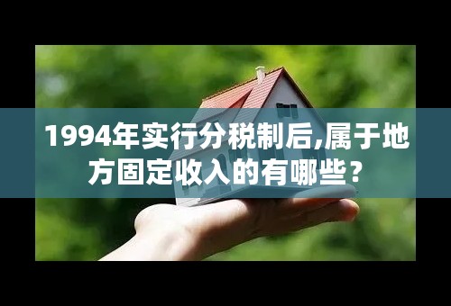 1994年实行分税制后,属于地方固定收入的有哪些？