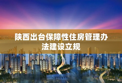 陕西出台保障性住房管理办法建设立规