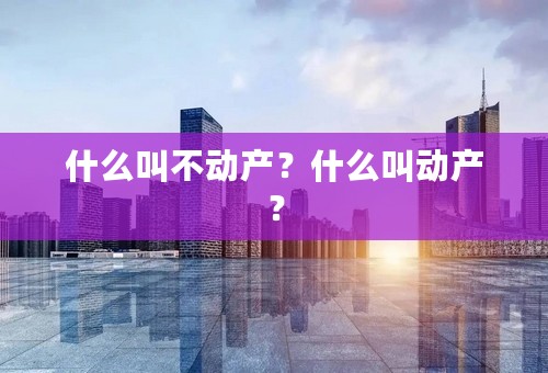 什么叫不动产？什么叫动产？