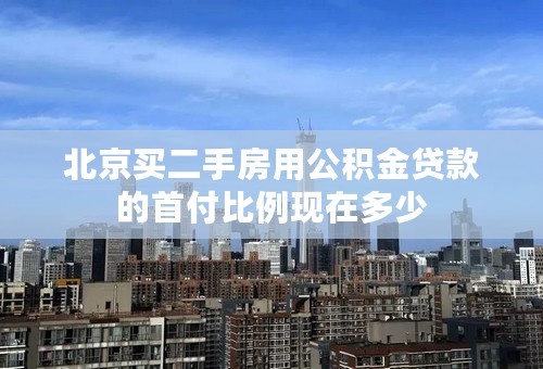 北京买二手房用公积金贷款的首付比例现在多少