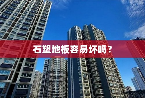 石塑地板容易坏吗？