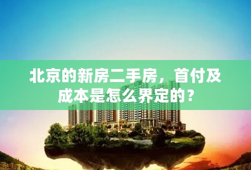 北京的新房二手房，首付及成本是怎么界定的？