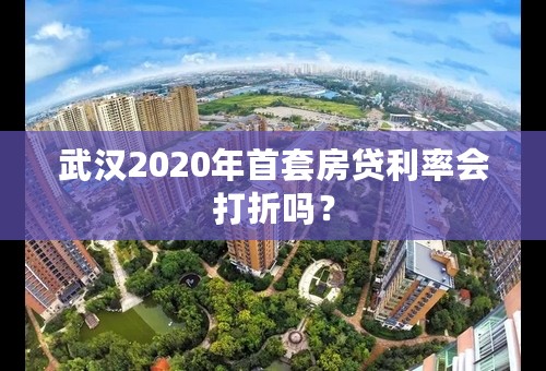 武汉2020年首套房贷利率会打折吗？