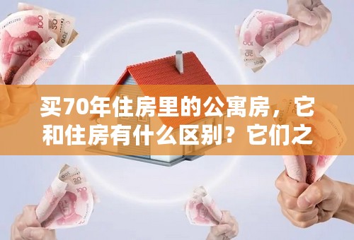 买70年住房里的公寓房，它和住房有什么区别？它们之间区别在哪？另它的产权年限也是70年吗？