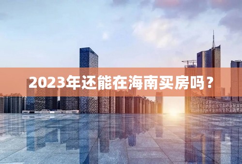 2023年还能在海南买房吗？