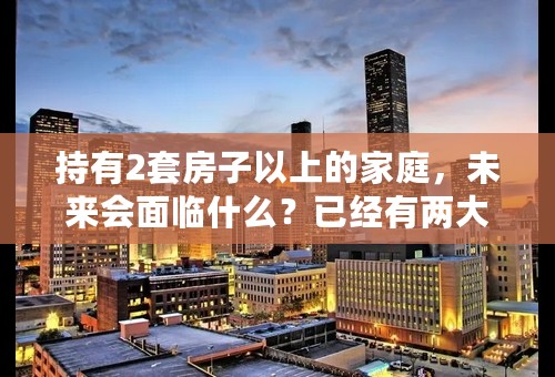 持有2套房子以上的家庭，未来会面临什么？已经有两大现象显现