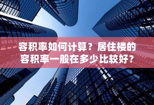 容积率如何计算？居住楼的容积率一般在多少比较好？