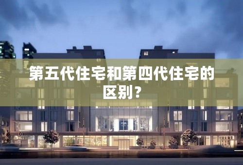 第五代住宅和第四代住宅的区别？