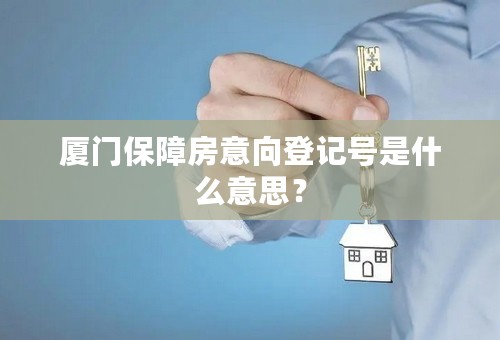 厦门保障房意向登记号是什么意思？