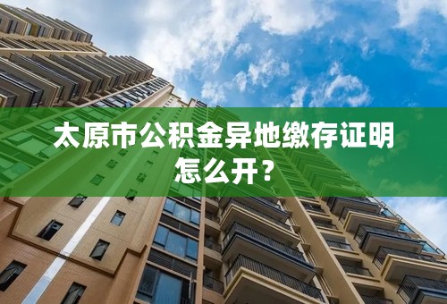 太原市公积金异地缴存证明怎么开？