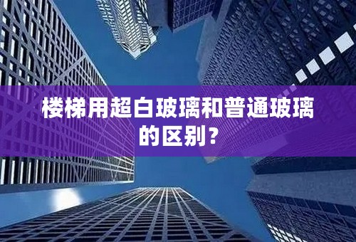 楼梯用超白玻璃和普通玻璃的区别？