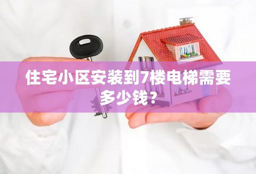 住宅小区安装到7楼电梯需要多少钱？