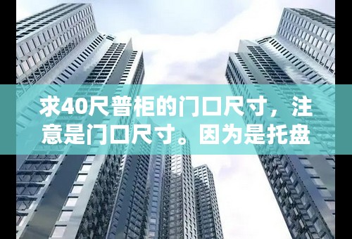 求40尺普柜的门口尺寸，注意是门口尺寸。因为是托盘直接铲进去的，要精确