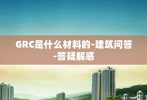 GRC是什么材料的-建筑问答-答疑解惑