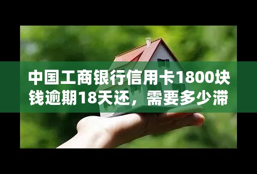 中国工商银行信用卡1800块钱逾期18天还，需要多少滞纳金？