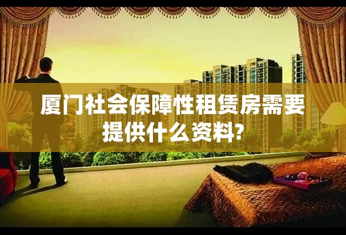 厦门社会保障性租赁房需要提供什么资料?