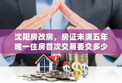 沈阳房改房，房证未满五年唯一住房首次交易要交多少税？