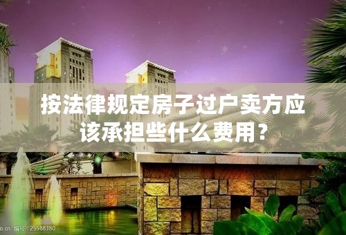 按法律规定房子过户卖方应该承担些什么费用？