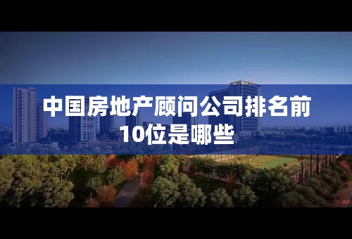 中国房地产顾问公司排名前10位是哪些